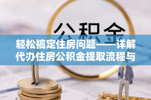 清徐轻松搞定住房问题——详解代办住房公积金提取流程与技巧