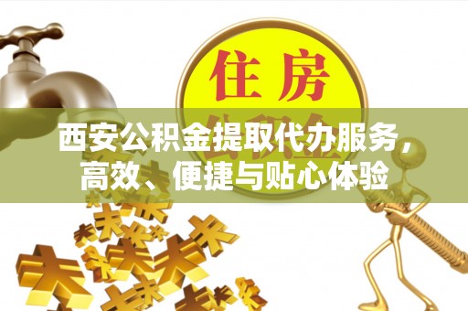 清徐西安公积金提取代办服务，高效、便捷与贴心体验
