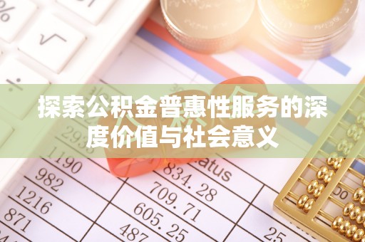 清徐探索公积金普惠性服务的深度价值与社会意义