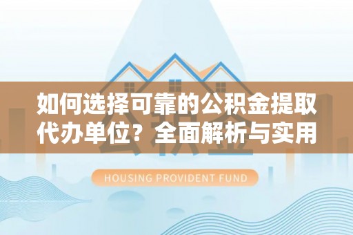 清徐如何选择可靠的公积金提取代办单位？全面解析与实用建议
