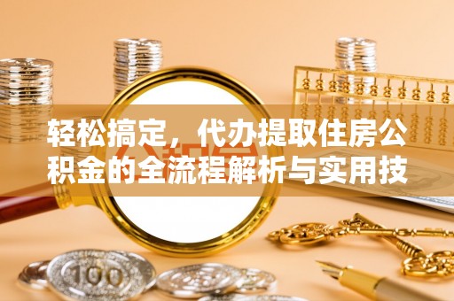 清徐轻松搞定，代办提取住房公积金的全流程解析与实用技巧