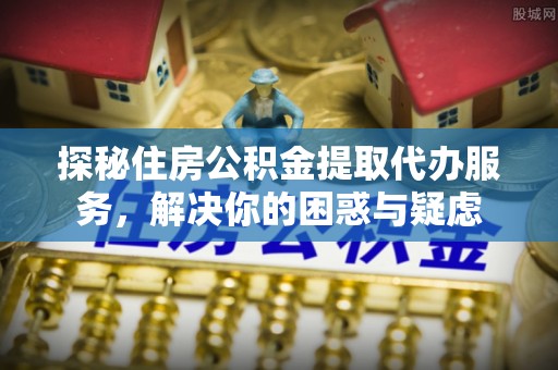 清徐探秘住房公积金提取代办服务，解决你的困惑与疑虑