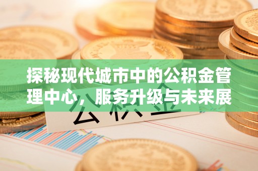 清徐探秘现代城市中的公积金管理中心，服务升级与未来展望