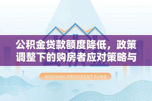 清徐公积金贷款额度降低，政策调整下的购房者应对策略与未来趋势