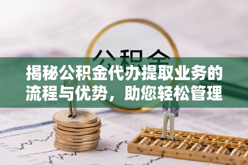 清徐揭秘公积金代办提取业务的流程与优势，助您轻松管理财务