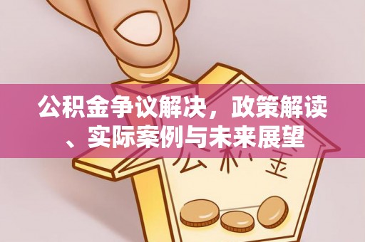 清徐公积金争议解决，政策解读、实际案例与未来展望