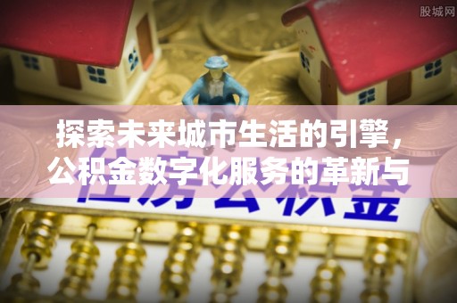 清徐探索未来城市生活的引擎，公积金数字化服务的革新与实践