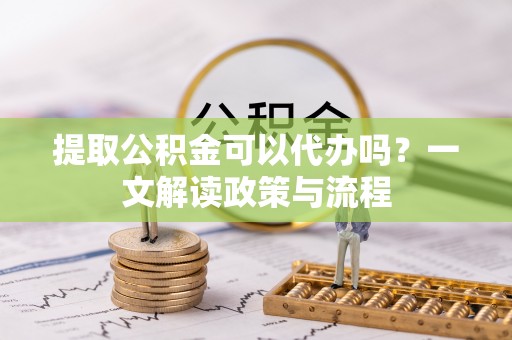 清徐提取公积金可以代办吗？一文解读政策与流程