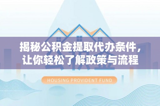 清徐揭秘公积金提取代办条件，让你轻松了解政策与流程