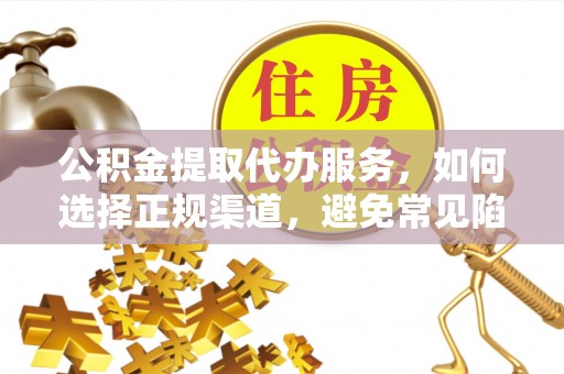 清徐公积金提取代办服务，如何选择正规渠道，避免常见陷阱