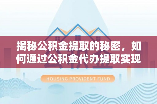 清徐揭秘公积金提取的秘密，如何通过公积金代办提取实现财务自由