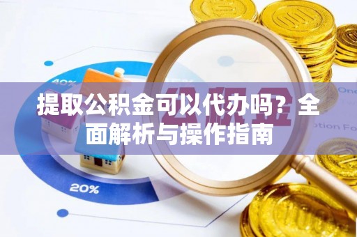 清徐提取公积金可以代办吗？全面解析与操作指南