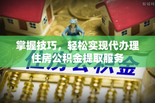 清徐掌握技巧，轻松实现代办理住房公积金提取服务