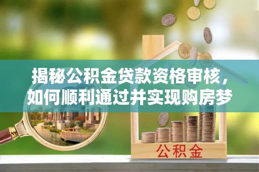 清徐揭秘公积金贷款资格审核，如何顺利通过并实现购房梦想