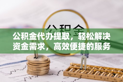 清徐公积金代办提取，轻松解决资金需求，高效便捷的服务选择
