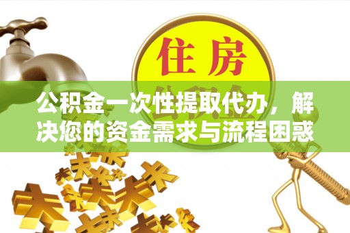 清徐公积金一次性提取代办，解决您的资金需求与流程困惑