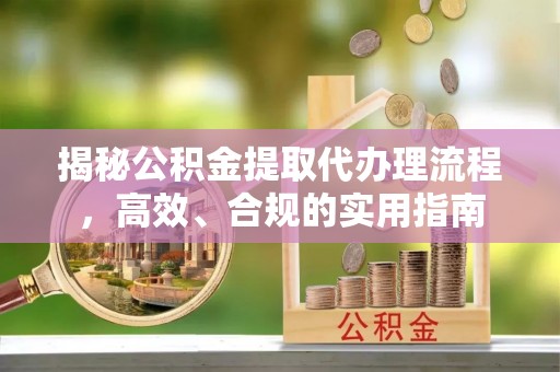 清徐揭秘公积金提取代办理流程，高效、合规的实用指南