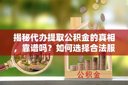 清徐揭秘代办提取公积金的真相，靠谱吗？如何选择合法服务？