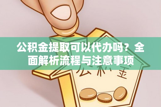 清徐公积金提取可以代办吗？全面解析流程与注意事项