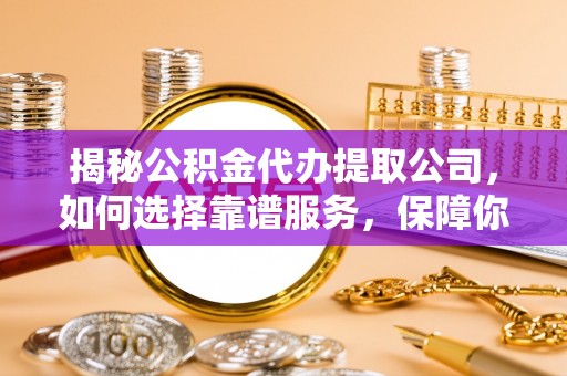 清徐揭秘公积金代办提取公司，如何选择靠谱服务，保障你的资金安全