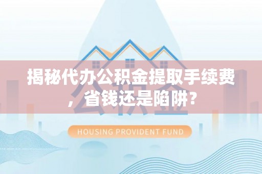 清徐揭秘代办公积金提取手续费，省钱还是陷阱？