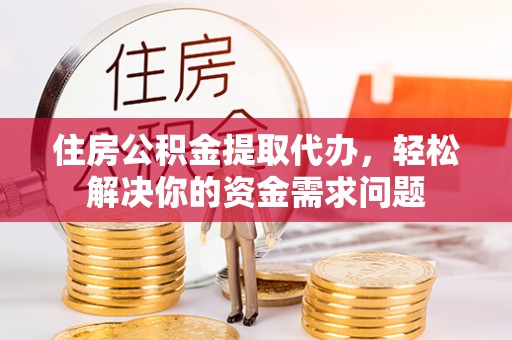 清徐住房公积金提取代办，轻松解决你的资金需求问题