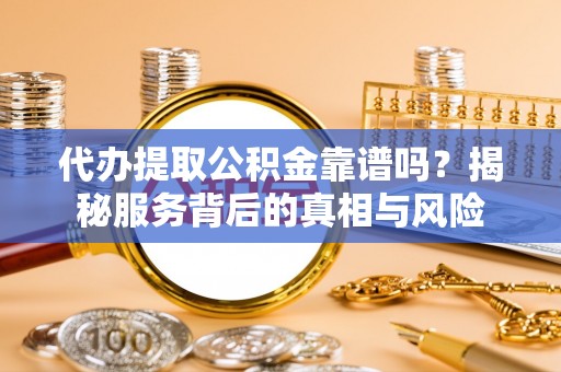 清徐代办提取公积金靠谱吗？揭秘服务背后的真相与风险