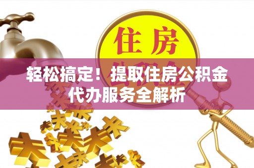 清徐轻松搞定！提取住房公积金代办服务全解析