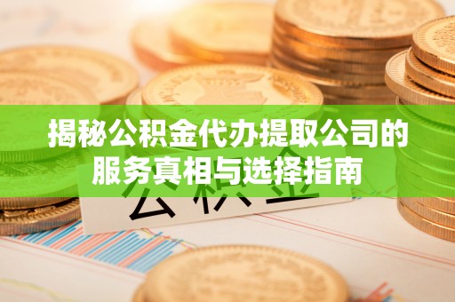 清徐揭秘公积金代办提取公司的服务真相与选择指南