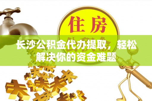 清徐长沙公积金代办提取，轻松解决你的资金难题