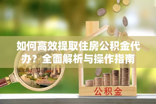 清徐如何高效提取住房公积金代办？全面解析与操作指南