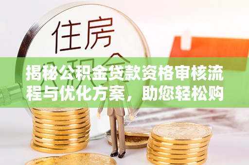 清徐揭秘公积金贷款资格审核流程与优化方案，助您轻松购房