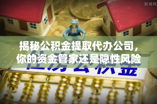 清徐揭秘公积金提取代办公司，你的资金管家还是隐性风险？