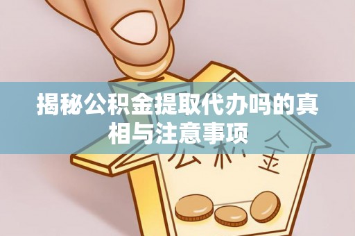 清徐揭秘公积金提取代办吗的真相与注意事项