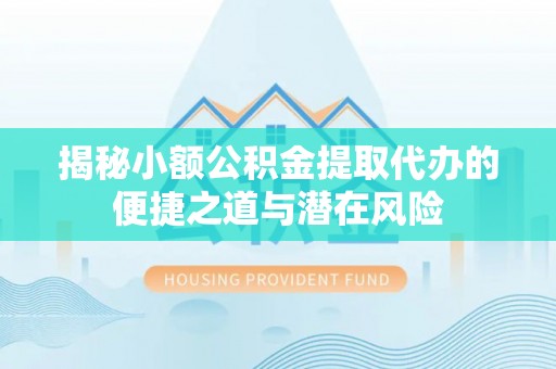 清徐揭秘小额公积金提取代办的便捷之道与潜在风险