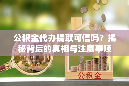 清徐公积金代办提取可信吗？揭秘背后的真相与注意事项