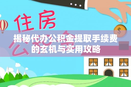清徐揭秘代办公积金提取手续费的玄机与实用攻略