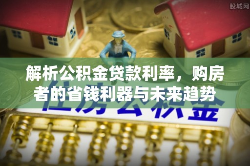 清徐解析公积金贷款利率，购房者的省钱利器与未来趋势