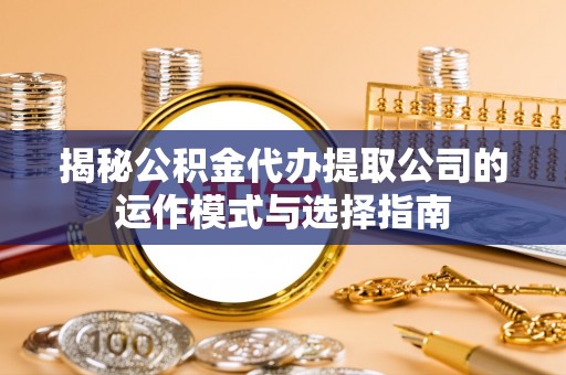 清徐揭秘公积金代办提取公司的运作模式与选择指南