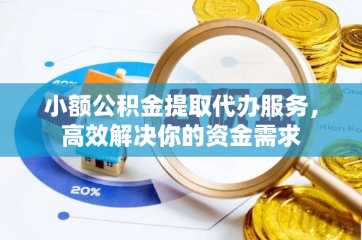 清徐小额公积金提取代办服务，高效解决你的资金需求