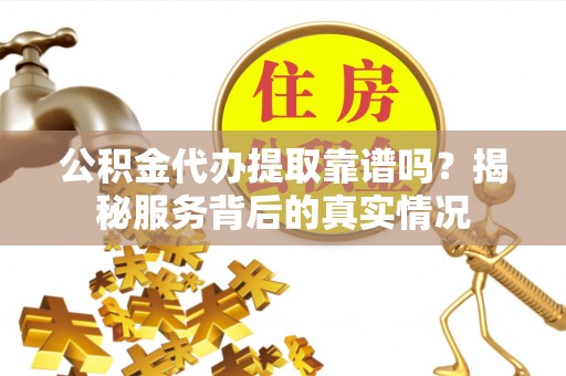清徐公积金代办提取靠谱吗？揭秘服务背后的真实情况