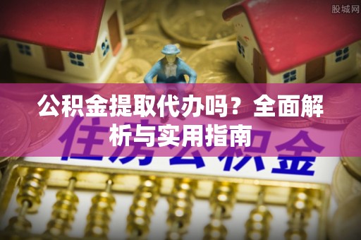 清徐公积金提取代办吗？全面解析与实用指南
