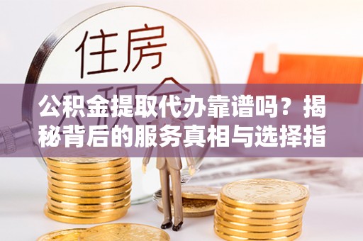 清徐公积金提取代办靠谱吗？揭秘背后的服务真相与选择指南