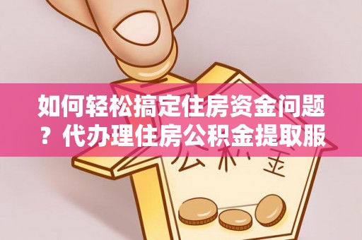 清徐如何轻松搞定住房资金问题？代办理住房公积金提取服务全解析