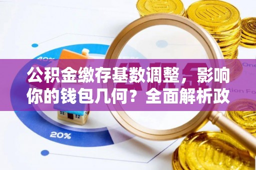 清徐公积金缴存基数调整，影响你的钱包几何？全面解析政策与实际收益
