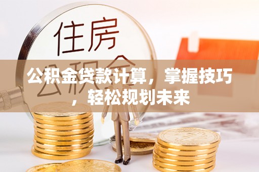 清徐公积金贷款计算，掌握技巧，轻松规划未来