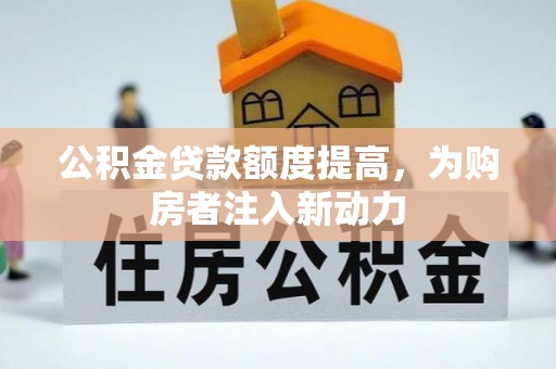 清徐公积金贷款额度提高，为购房者注入新动力