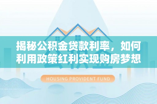 清徐揭秘公积金贷款利率，如何利用政策红利实现购房梦想？