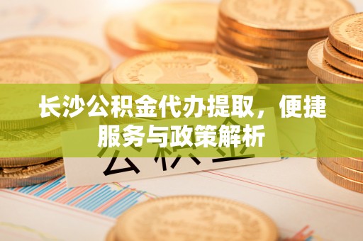 清徐长沙公积金代办提取，便捷服务与政策解析