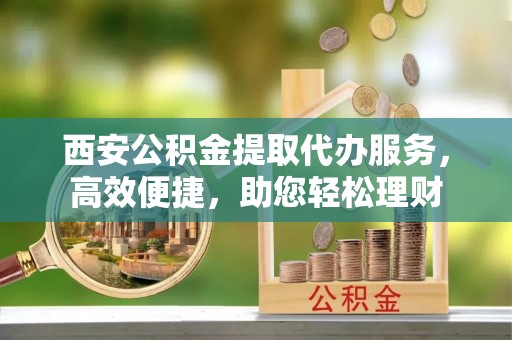 清徐西安公积金提取代办服务，高效便捷，助您轻松理财